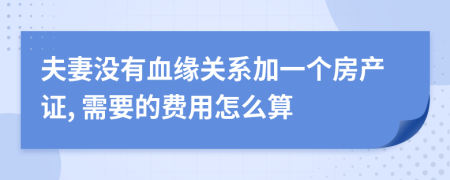 夫妻没有血缘关系加一个房产证, 需要的费用怎么算