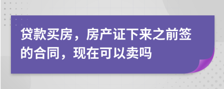 贷款买房，房产证下来之前签的合同，现在可以卖吗