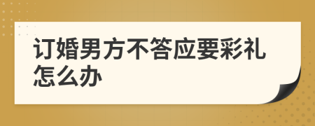 订婚男方不答应要彩礼怎么办