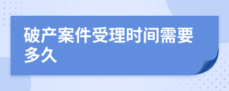 破产案件受理时间需要多久