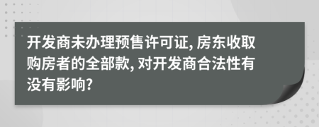 开发商未办理预售许可证, 房东收取购房者的全部款, 对开发商合法性有没有影响?