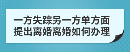 一方失踪另一方单方面提出离婚离婚如何办理