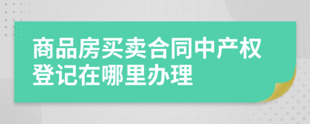 商品房买卖合同中产权登记在哪里办理