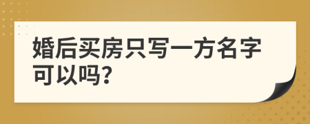 婚后买房只写一方名字可以吗？