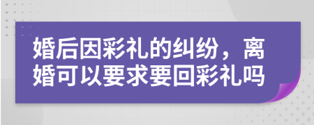 婚后因彩礼的纠纷，离婚可以要求要回彩礼吗