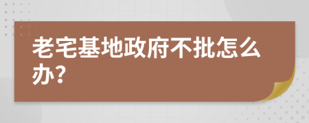 老宅基地政府不批怎么办？