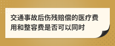 交通事故后伤残赔偿的医疗费用和整容费是否可以同时