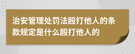 治安管理处罚法殴打他人的条款规定是什么殴打他人的