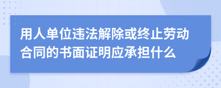 用人单位违法解除或终止劳动合同的书面证明应承担什么