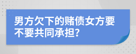 男方欠下的赌债女方要不要共同承担？