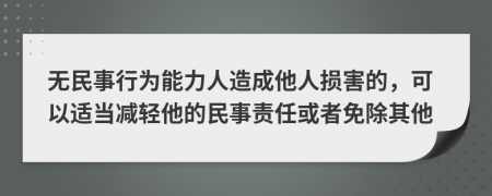 无民事行为能力人造成他人损害的，可以适当减轻他的民事责任或者免除其他