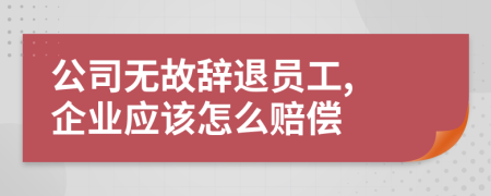 公司无故辞退员工, 企业应该怎么赔偿