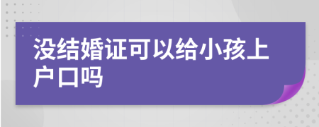 没结婚证可以给小孩上户口吗