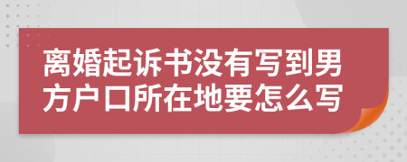 离婚起诉书没有写到男方户口所在地要怎么写