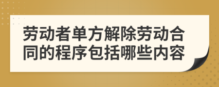 劳动者单方解除劳动合同的程序包括哪些内容