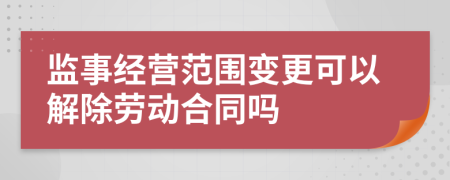 监事经营范围变更可以解除劳动合同吗