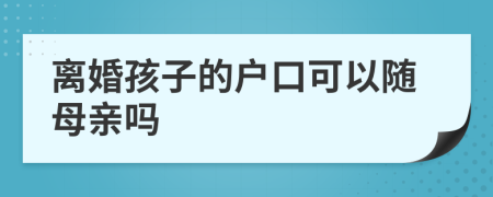 离婚孩子的户口可以随母亲吗