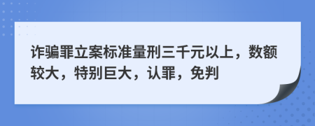 诈骗罪立案标准量刑三千元以上，数额较大，特别巨大，认罪，免判