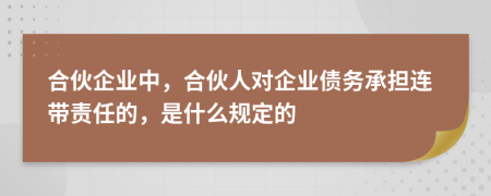 合伙企业中，合伙人对企业债务承担连带责任的，是什么规定的