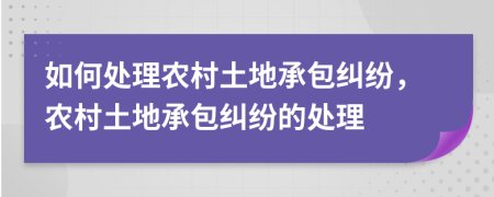 如何处理农村土地承包纠纷，农村土地承包纠纷的处理