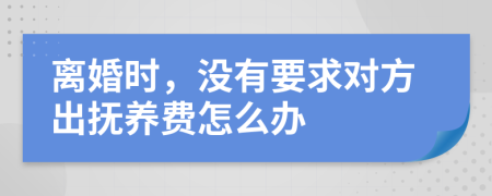 离婚时，没有要求对方出抚养费怎么办