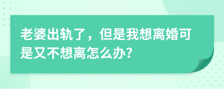 老婆出轨了，但是我想离婚可是又不想离怎么办？