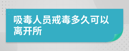 吸毒人员戒毒多久可以离开所