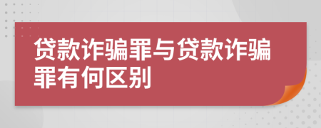 贷款诈骗罪与贷款诈骗罪有何区别