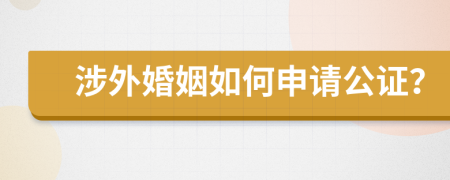 涉外婚姻如何申请公证？