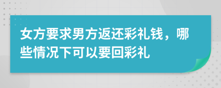 女方要求男方返还彩礼钱，哪些情况下可以要回彩礼