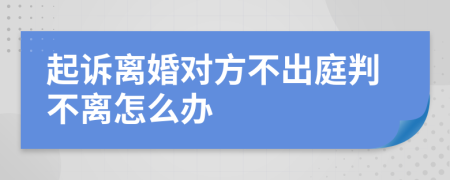 起诉离婚对方不出庭判不离怎么办