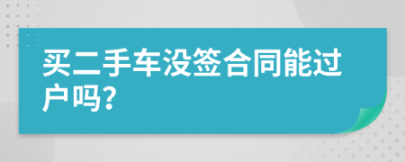 买二手车没签合同能过户吗？