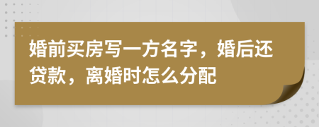 婚前买房写一方名字，婚后还贷款，离婚时怎么分配