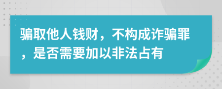 骗取他人钱财，不构成诈骗罪，是否需要加以非法占有