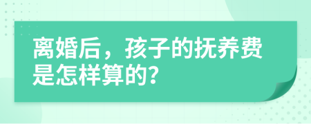 离婚后，孩子的抚养费是怎样算的？