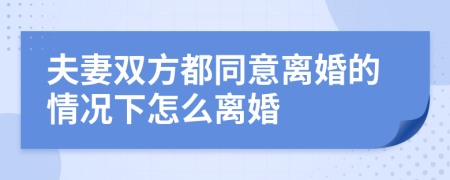 夫妻双方都同意离婚的情况下怎么离婚