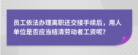 员工依法办理离职还交接手续后，用人单位是否应当结清劳动者工资呢？