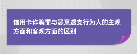 信用卡诈骗罪与恶意透支行为人的主观方面和客观方面的区别