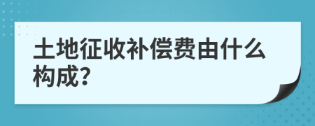 土地征收补偿费由什么构成？