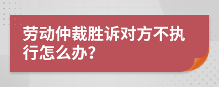 劳动仲裁胜诉对方不执行怎么办？