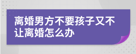 离婚男方不要孩子又不让离婚怎么办