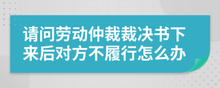 请问劳动仲裁裁决书下来后对方不履行怎么办