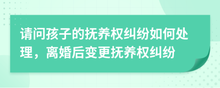 请问孩子的抚养权纠纷如何处理，离婚后变更抚养权纠纷