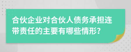 合伙企业对合伙人债务承担连带责任的主要有哪些情形？