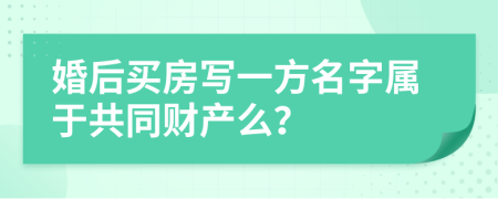 婚后买房写一方名字属于共同财产么？