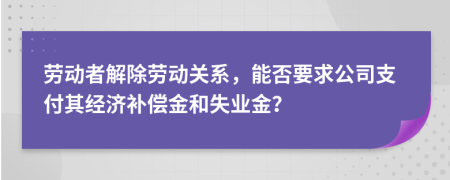 劳动者解除劳动关系，能否要求公司支付其经济补偿金和失业金？