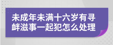 未成年未满十六岁有寻衅滋事一起犯怎么处理