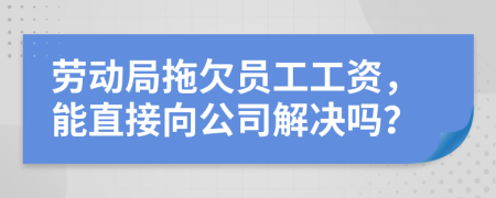 劳动局拖欠员工工资，能直接向公司解决吗？