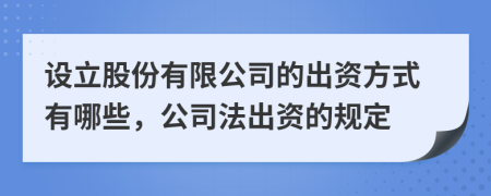 设立股份有限公司的出资方式有哪些，公司法出资的规定