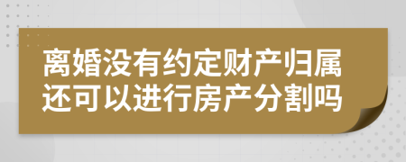 离婚没有约定财产归属还可以进行房产分割吗